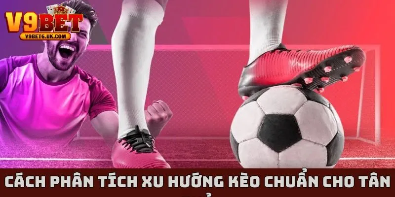 Cách phân tích xu hướng kèo chuẩn cho tân thủ